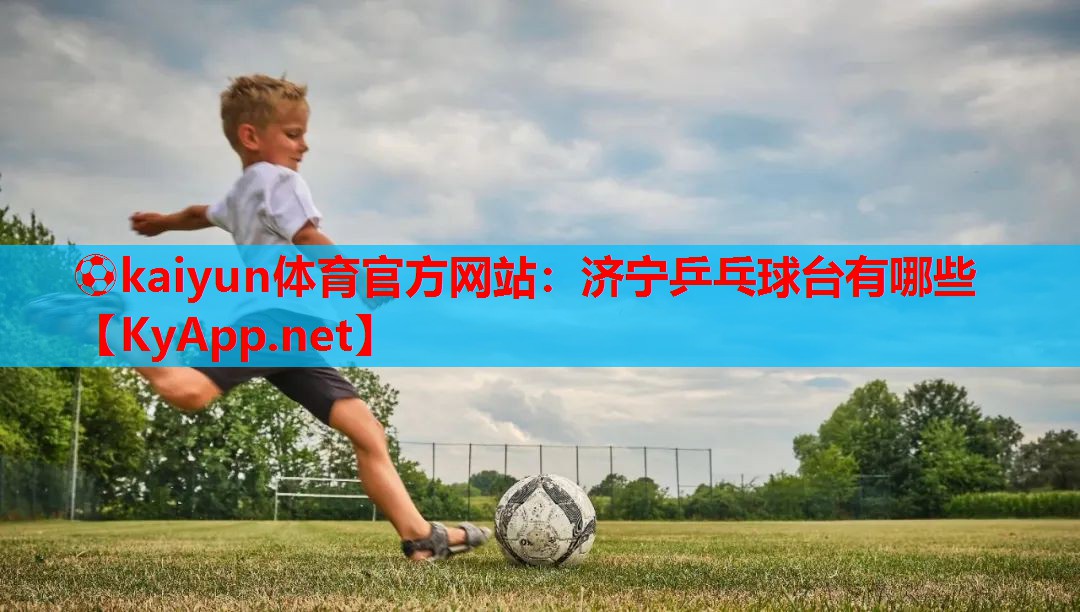 ⚽kaiyun体育官方网站:济宁乒乓球台有哪些