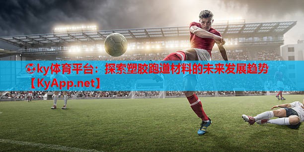 ⚽ky体育平台:探索塑胶跑道材料的未来发展趋势