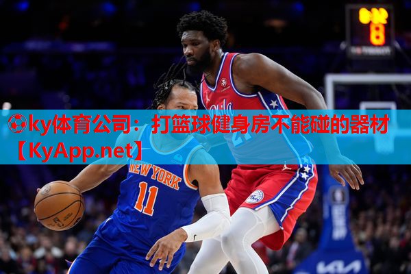 ⚽ky体育公司:打篮球健身房不能碰的器材