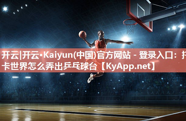 开云|开云·Kaiyun(中国)官方网站 - 登录入口:托卡世界怎么弄出乒乓球台