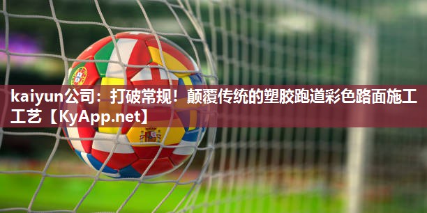 kaiyun公司:打破常规!颠覆传统的塑胶跑道彩色路面施工工艺