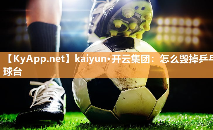 kaiyun·开云集团:怎么毁掉乒乓球台