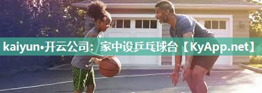 kaiyun·开云公司:家中设乒乓球台