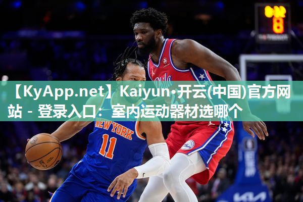 Kaiyun·开云(中国)官方网站 - 登录入口:室内运动器材选哪个