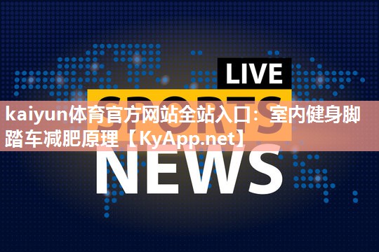kaiyun体育官方网站全站入口:室内健身脚踏车减肥原理