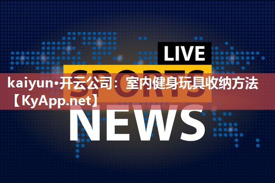 kaiyun·开云公司:室内健身玩具收纳方法