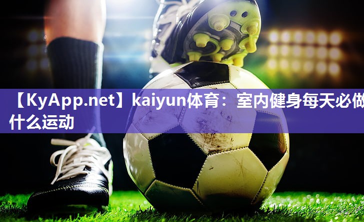 kaiyun体育:室内健身每天必做什么运动