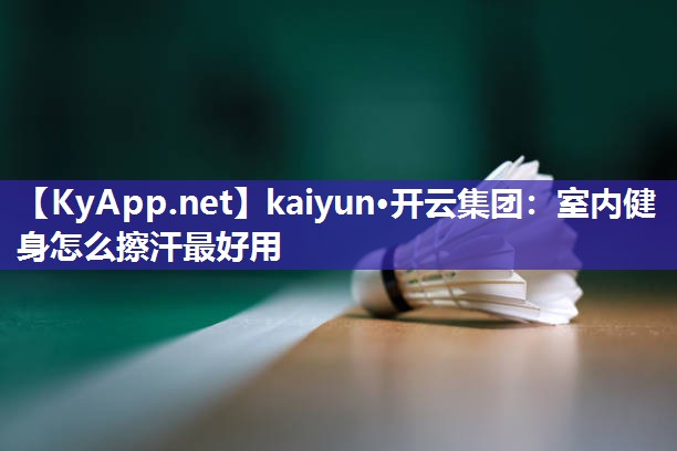 kaiyun·开云集团:室内健身怎么擦汗最好用
