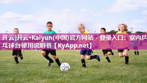 开云|开云·Kaiyun(中国)官方网站 - 登录入口:室内乒乓球台使用说明书