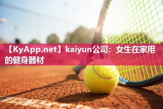 kaiyun公司:女生在家用的健身器材