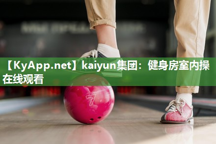 kaiyun集团:健身房室内操在线观看