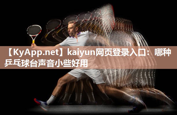 kaiyun网页登录入口:哪种乒乓球台声音小些好用