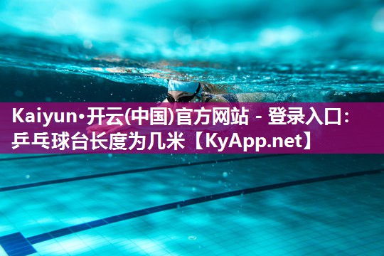 Kaiyun·开云(中国)官方网站 - 登录入口:乒乓球台长度为几米