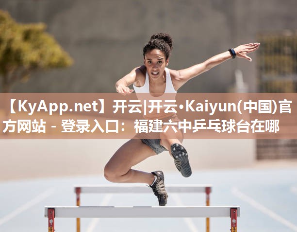 开云|开云·Kaiyun(中国)官方网站 - 登录入口:福建六中乒乓球台在哪