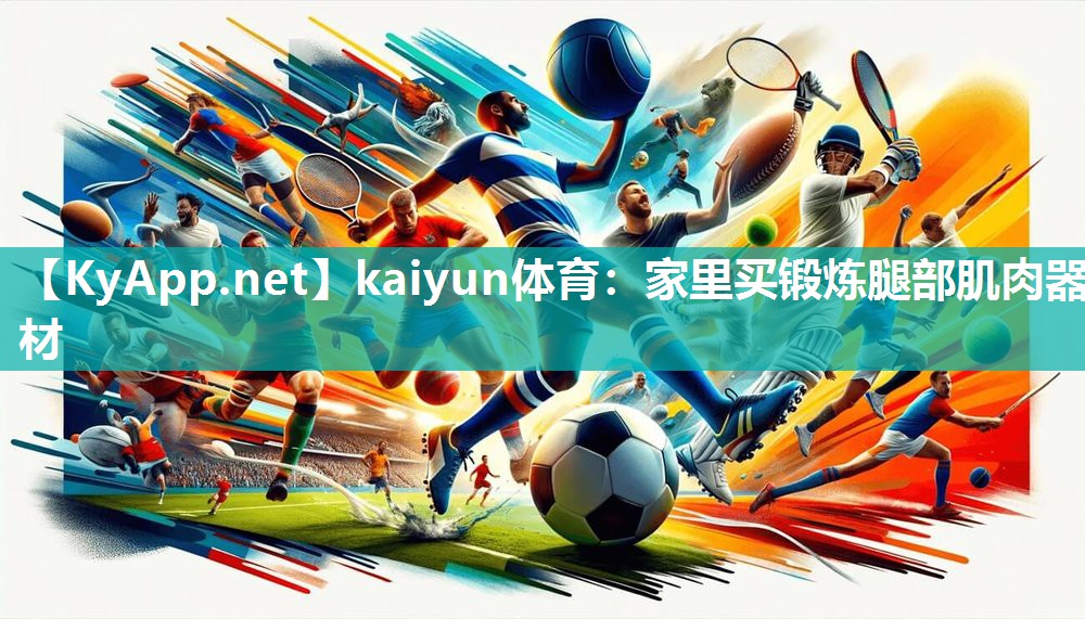 kaiyun体育:家里买锻炼腿部肌肉器材