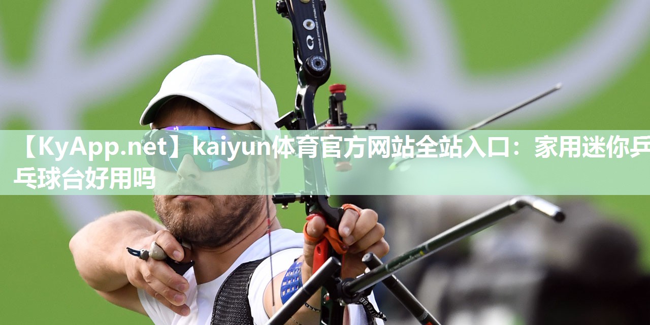 kaiyun体育官方网站全站入口:家用迷你乒乓球台好用吗