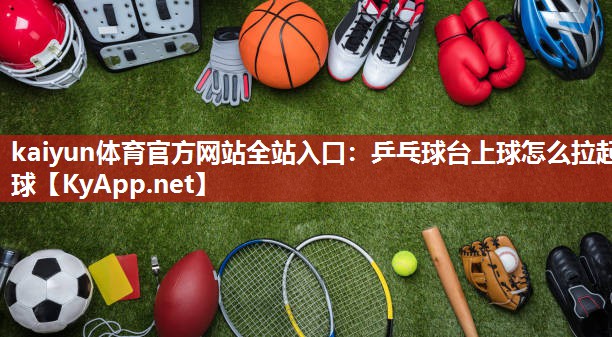 kaiyun体育官方网站全站入口:乒乓球台上球怎么拉起球