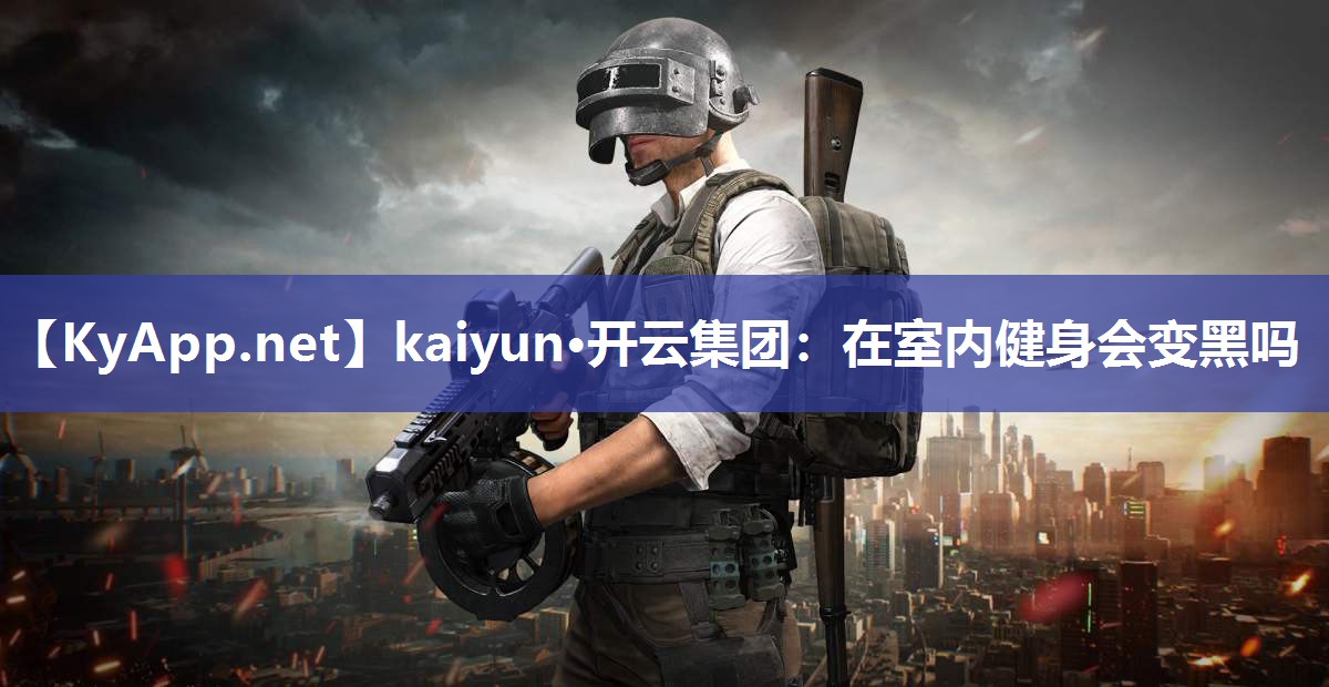 kaiyun·开云集团:在室内健身会变黑吗