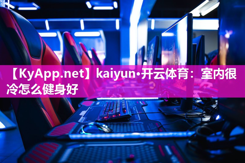 kaiyun·开云体育:室内很冷怎么健身好
