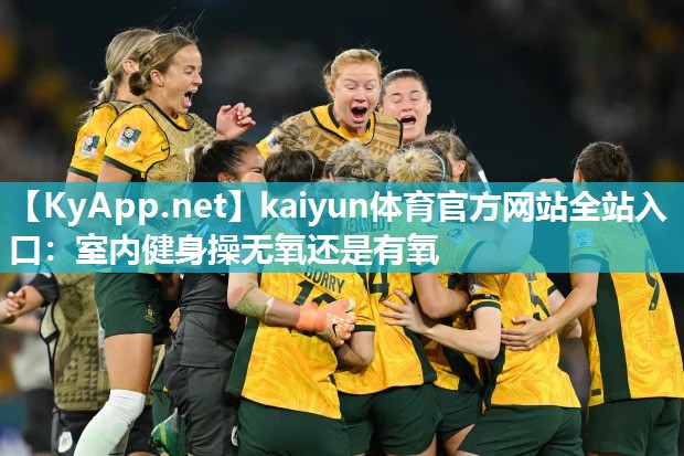 kaiyun体育官方网站全站入口:室内健身操无氧还是有氧