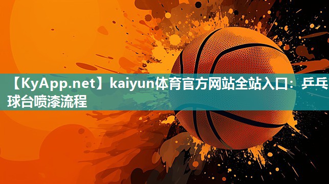 kaiyun体育官方网站全站入口:乒乓球台喷漆流程