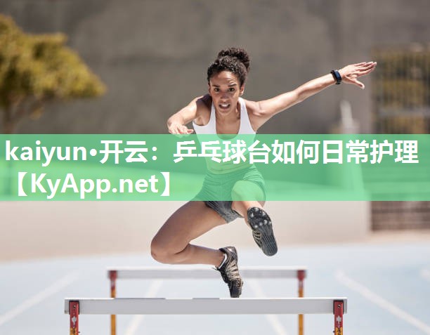 kaiyun·开云:乒乓球台如何日常护理