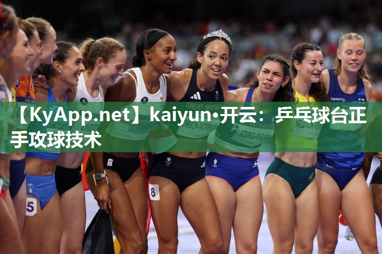 kaiyun·开云:乒乓球台正手攻球技术