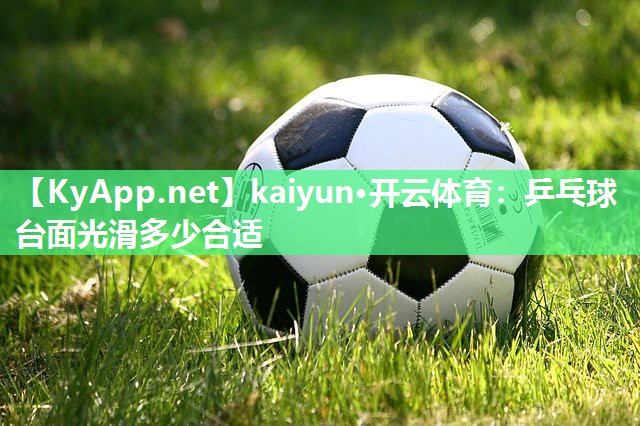 kaiyun·开云体育:乒乓球台面光滑多少合适