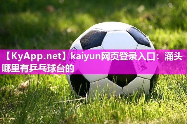 kaiyun网页登录入口:涌头哪里有乒乓球台的