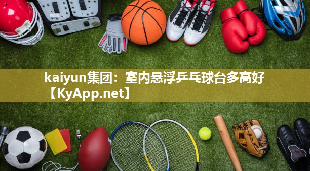 kaiyun集团:室内悬浮乒乓球台多高好