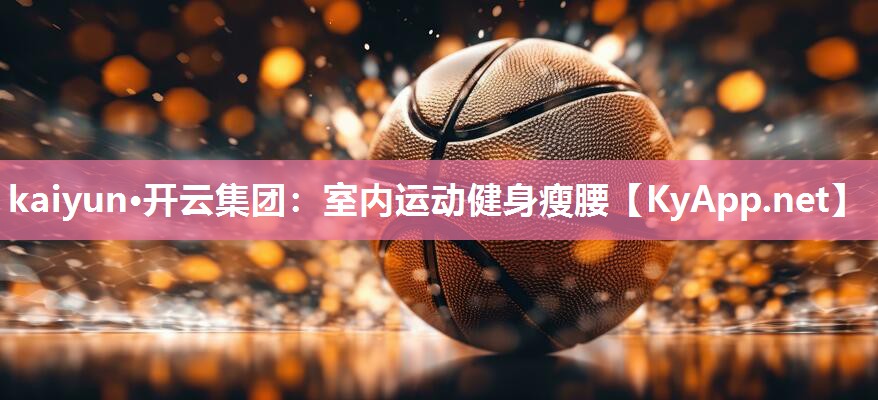 kaiyun·开云集团:室内运动健身瘦腰