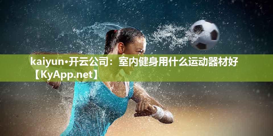kaiyun·开云公司:室内健身用什么运动器材好