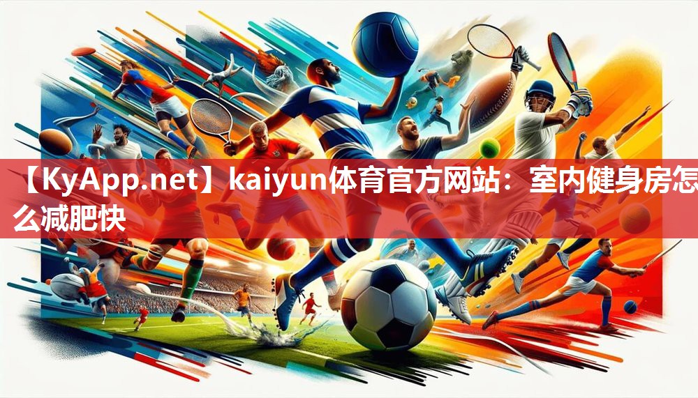 kaiyun体育官方网站:室内健身房怎么减肥快