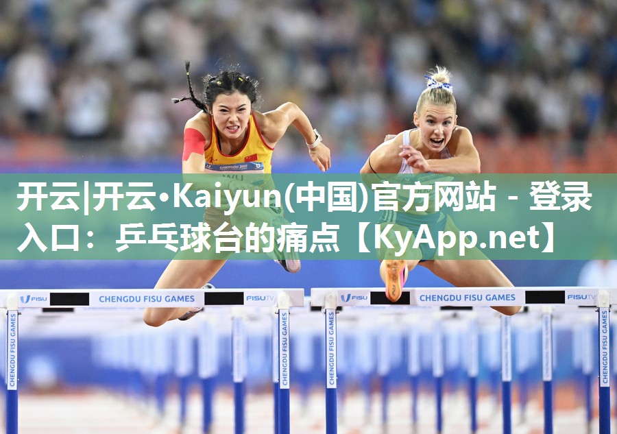 开云|开云·Kaiyun(中国)官方网站 - 登录入口:乒乓球台的痛点