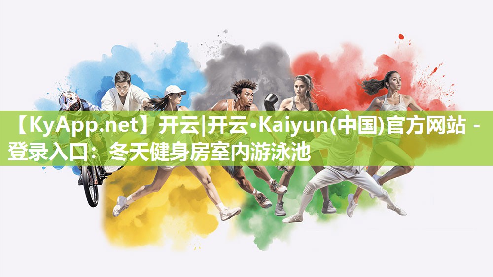开云|开云·Kaiyun(中国)官方网站 - 登录入口:冬天健身房室内游泳池