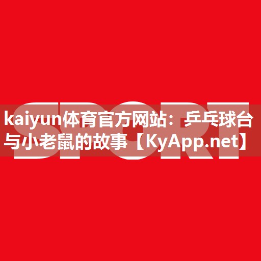 kaiyun体育官方网站:乒乓球台与小老鼠的故事