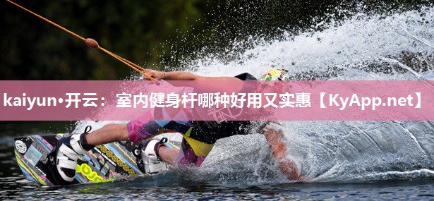kaiyun·开云:室内健身杆哪种好用又实惠