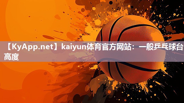 kaiyun体育官方网站:一般乒乓球台高度