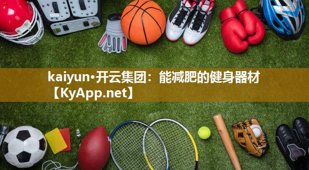 kaiyun·开云集团:能减肥的健身器材