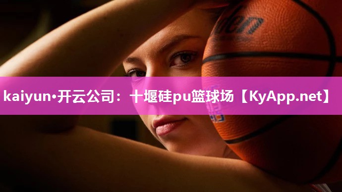 kaiyun·开云公司:十堰硅pu篮球场