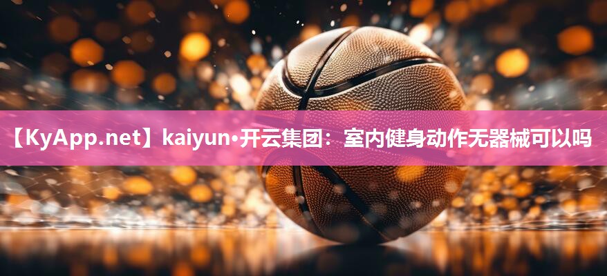 kaiyun·开云集团:室内健身动作无器械可以吗