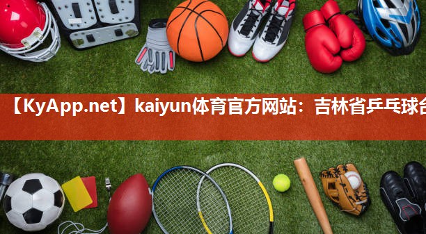 kaiyun体育官方网站:吉林省乒乓球台