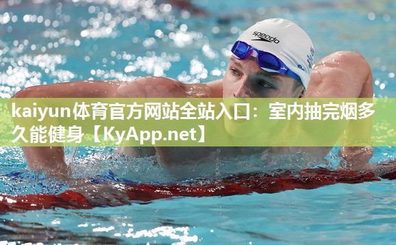kaiyun体育官方网站全站入口:室内抽完烟多久能健身