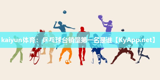 kaiyun体育:乒乓球台销量第一名是谁