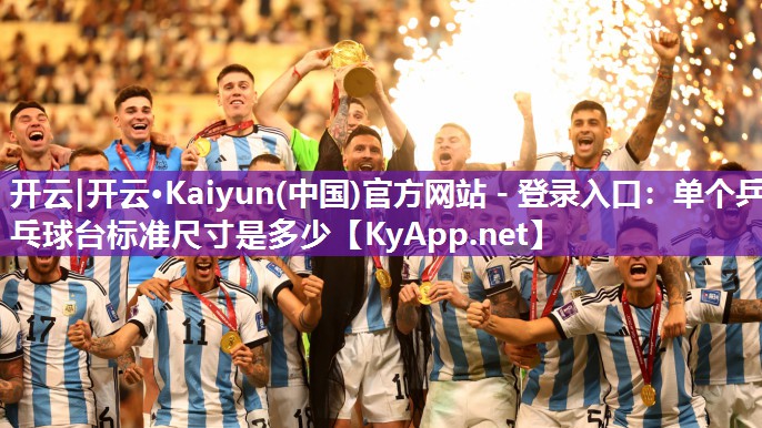 开云|开云·Kaiyun(中国)官方网站 - 登录入口:单个乒乓球台标准尺寸是多少