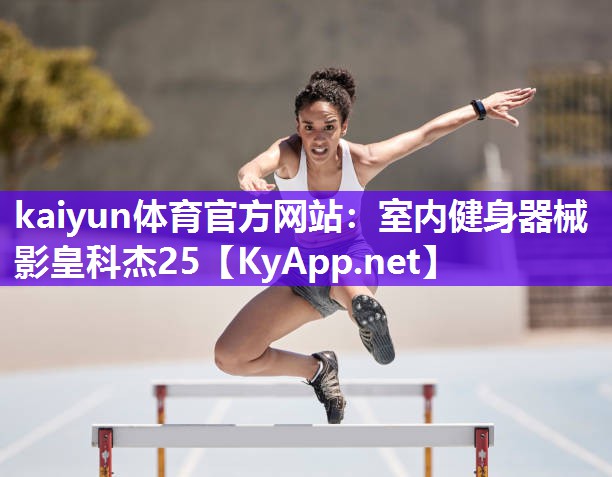 kaiyun体育官方网站:室内健身器械影皇科杰25