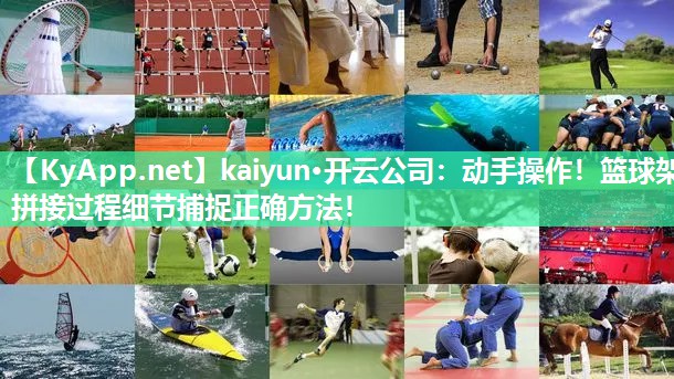 kaiyun·开云公司:动手操作!篮球架拼接过程细节捕捉正确方法!