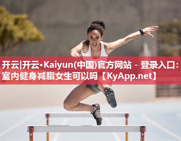 开云|开云·Kaiyun(中国)官方网站 - 登录入口:室内健身减脂女生可以吗