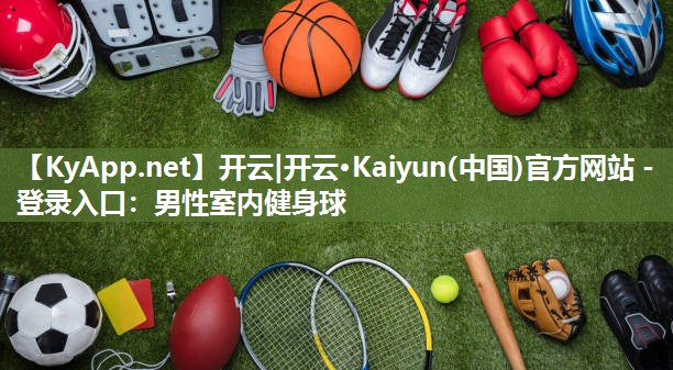 开云|开云·Kaiyun(中国)官方网站 - 登录入口:男性室内健身球