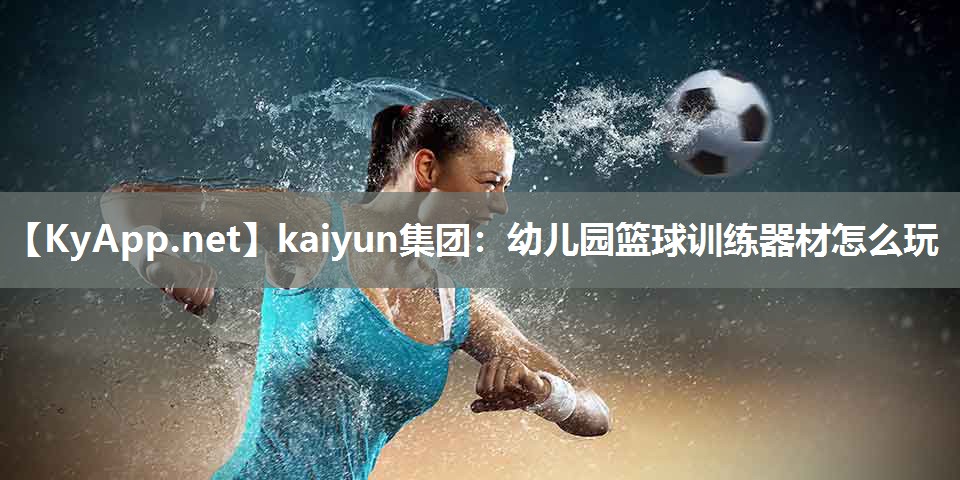 kaiyun集团:幼儿园篮球训练器材怎么玩